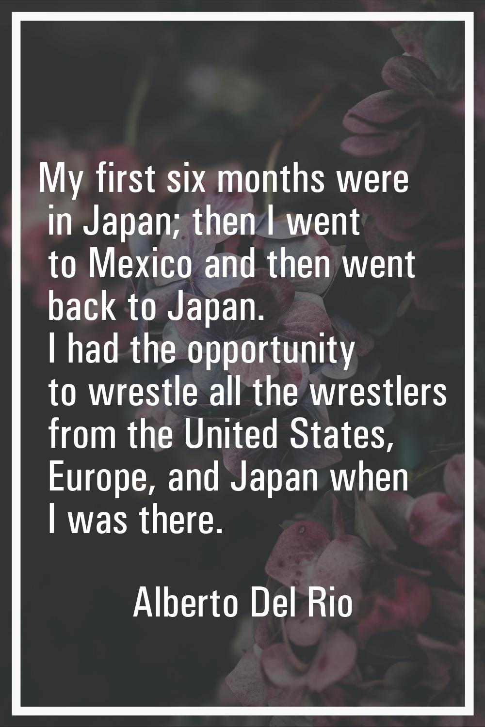 My first six months were in Japan; then I went to Mexico and then went back to Japan. I had the opp