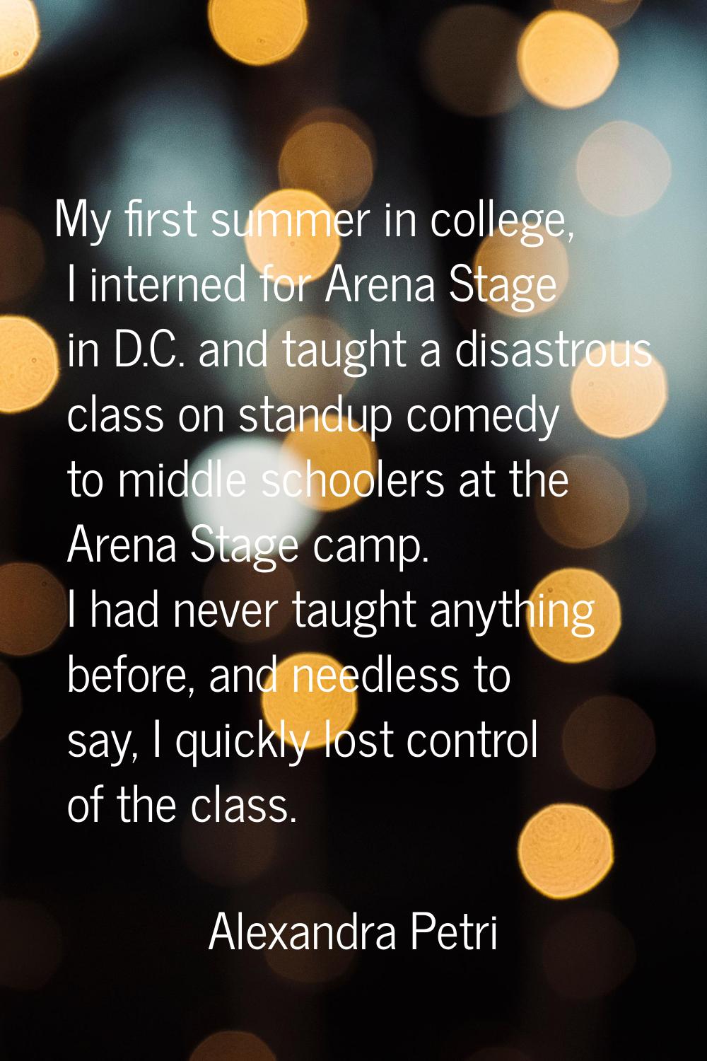 My first summer in college, I interned for Arena Stage in D.C. and taught a disastrous class on sta