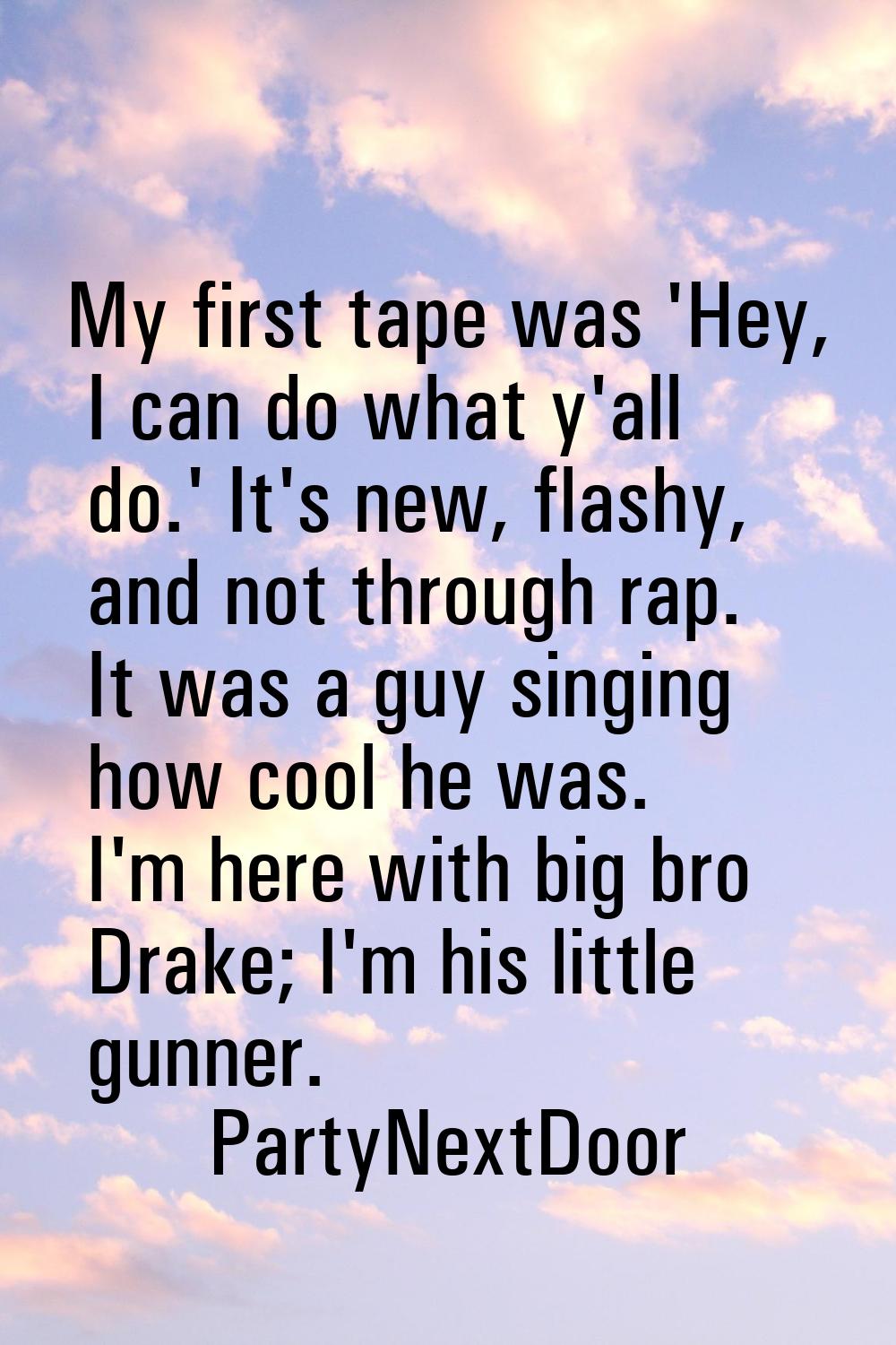 My first tape was 'Hey, I can do what y'all do.' It's new, flashy, and not through rap. It was a gu
