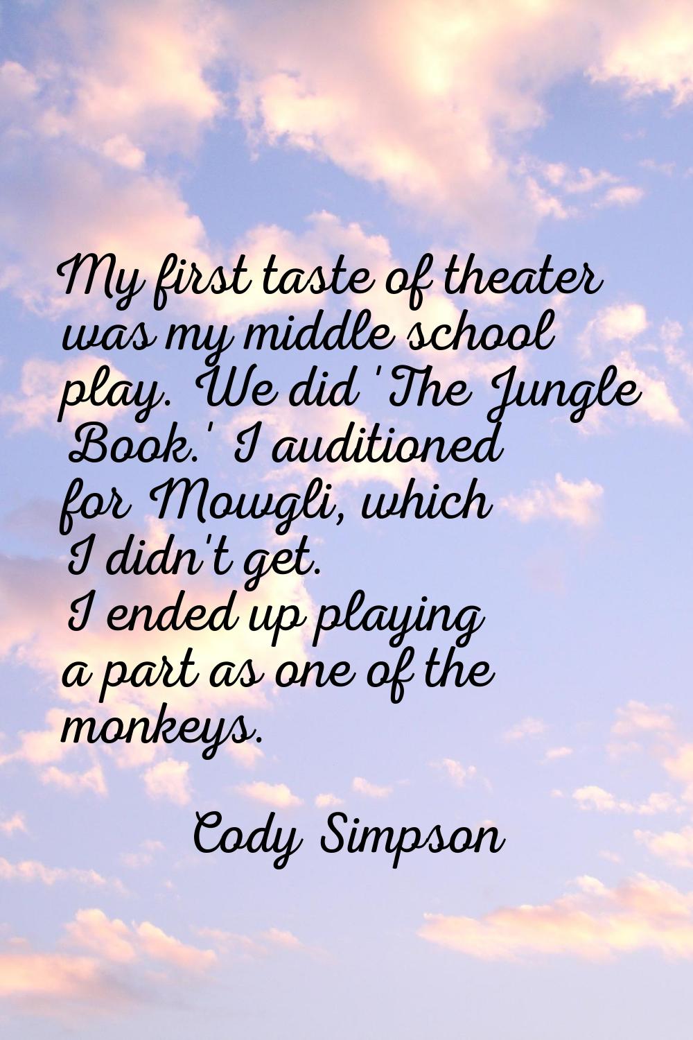 My first taste of theater was my middle school play. We did 'The Jungle Book.' I auditioned for Mow