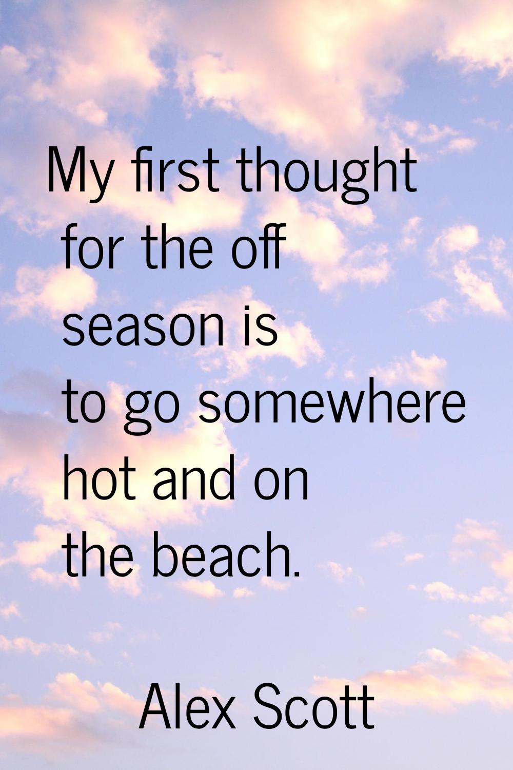 My first thought for the off season is to go somewhere hot and on the beach.