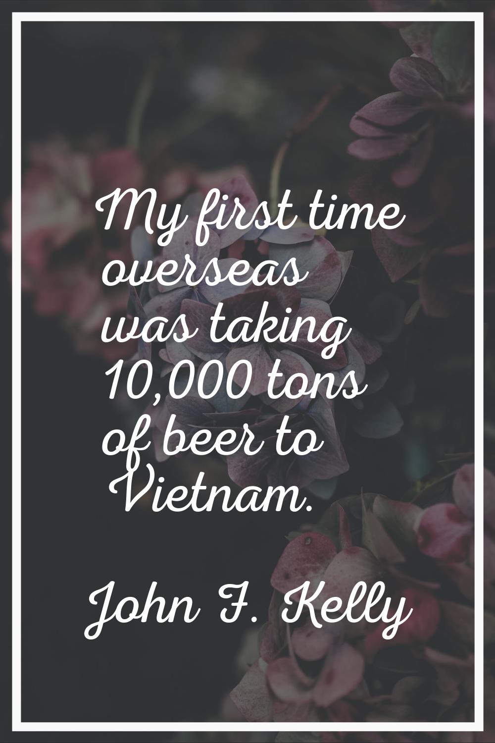 My first time overseas was taking 10,000 tons of beer to Vietnam.