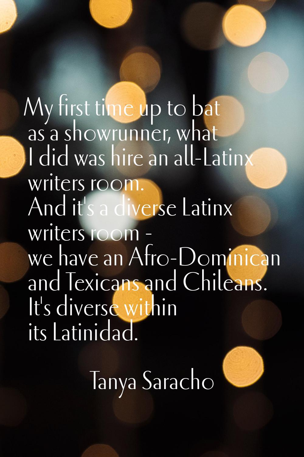 My first time up to bat as a showrunner, what I did was hire an all-Latinx writers room. And it's a