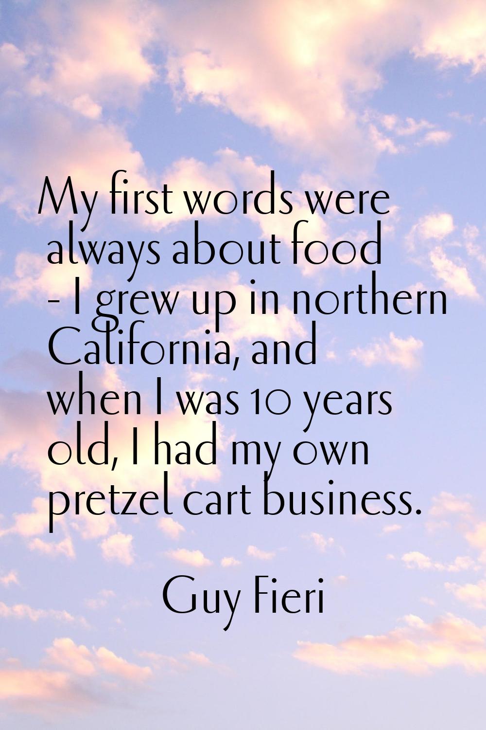 My first words were always about food - I grew up in northern California, and when I was 10 years o