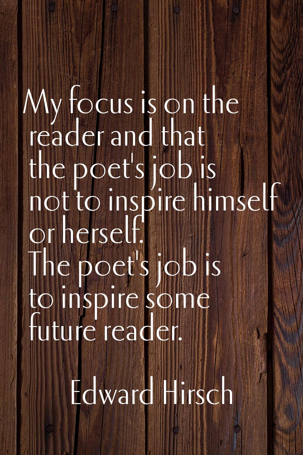 My focus is on the reader and that the poet's job is not to inspire himself or herself. The poet's 