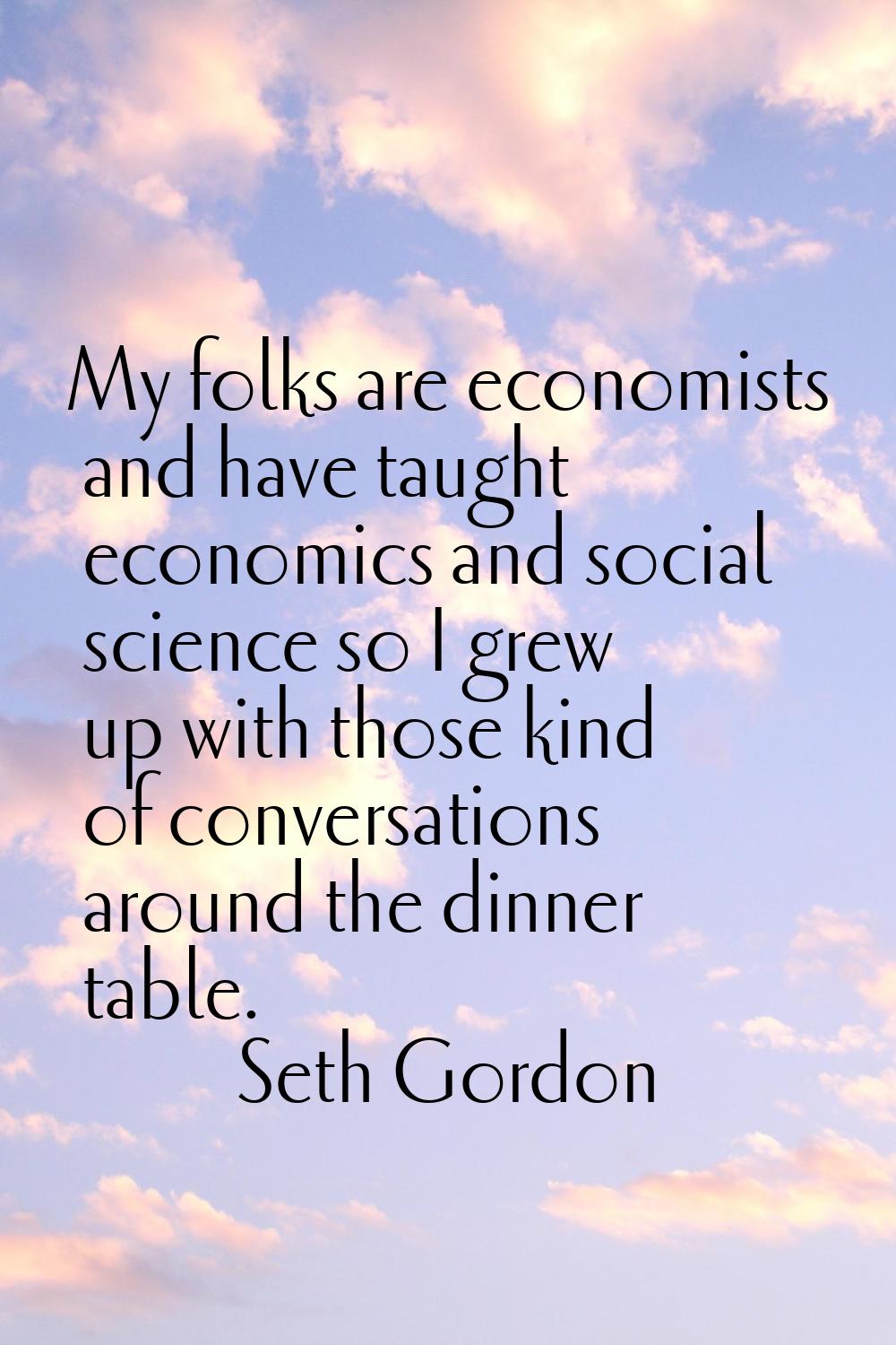 My folks are economists and have taught economics and social science so I grew up with those kind o