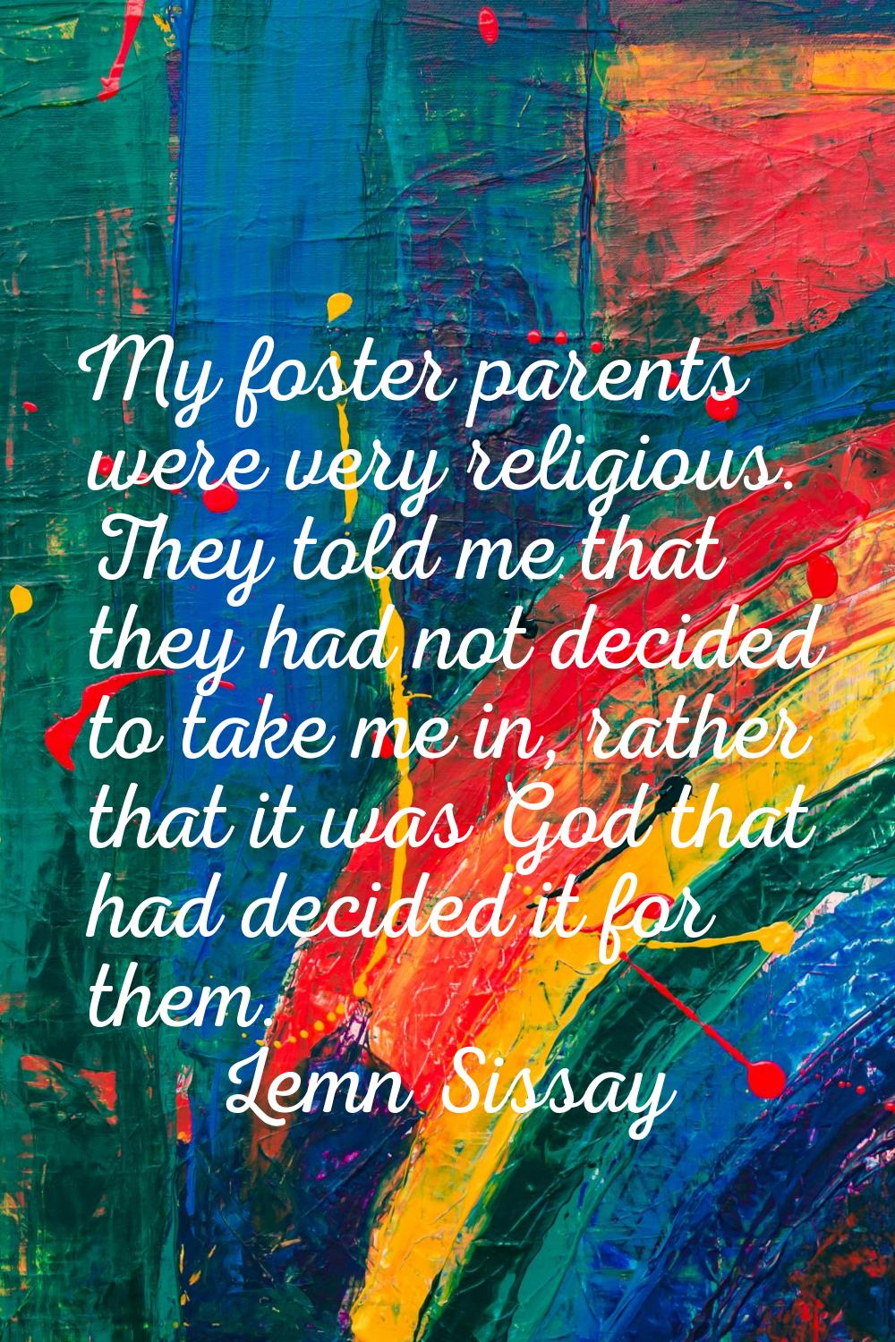 My foster parents were very religious. They told me that they had not decided to take me in, rather