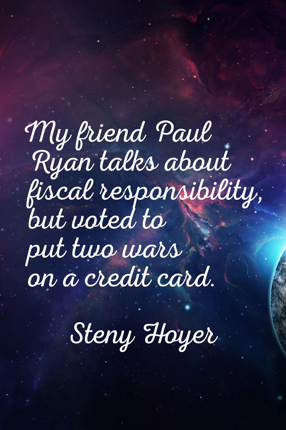 My friend Paul Ryan talks about fiscal responsibility, but voted to put two wars on a credit card.
