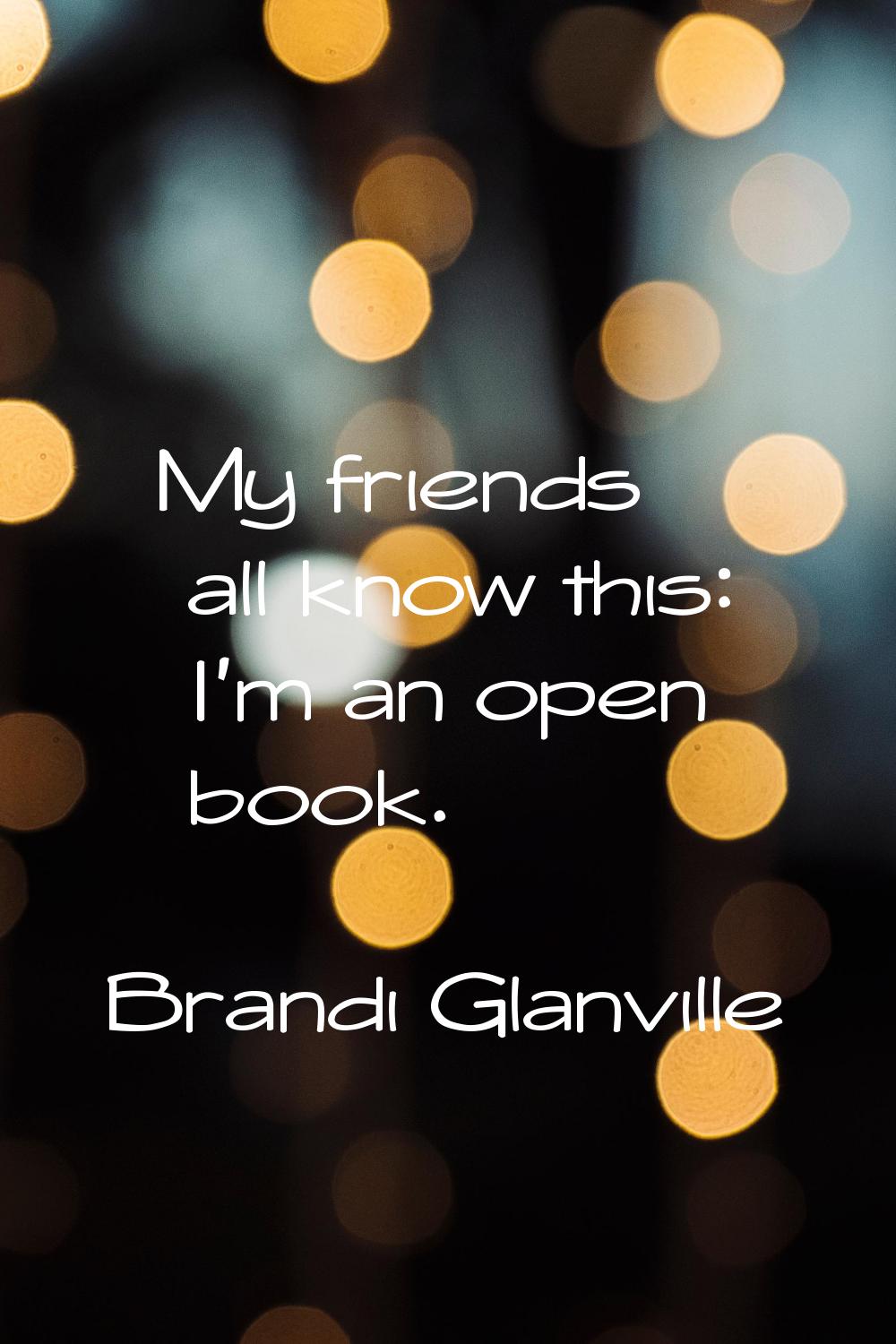 My friends all know this: I'm an open book.