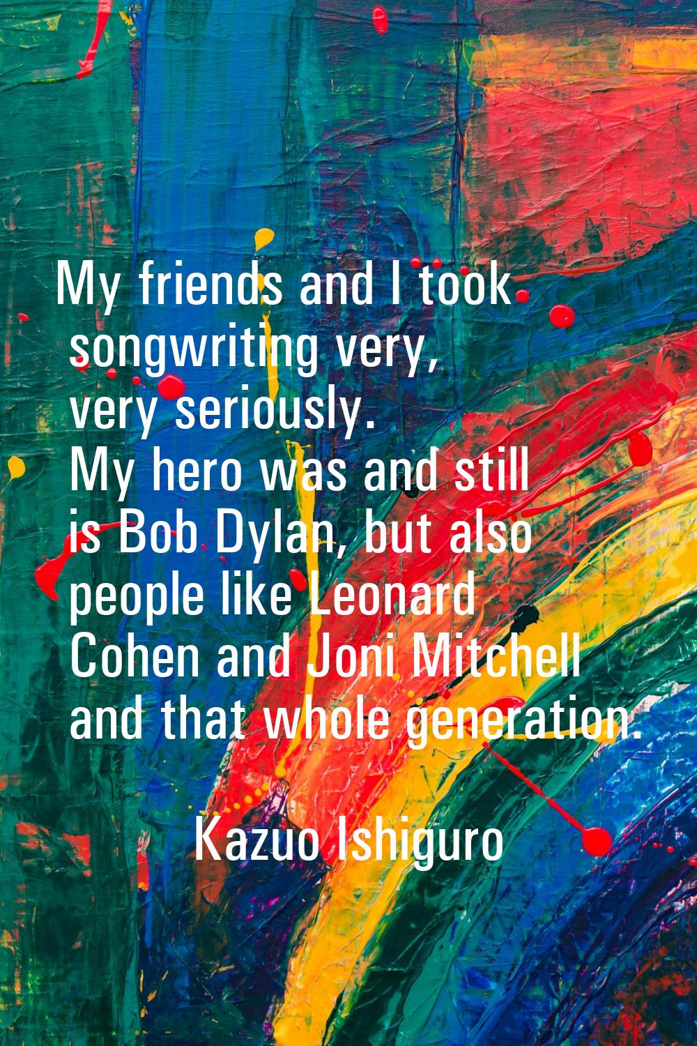 My friends and I took songwriting very, very seriously. My hero was and still is Bob Dylan, but als