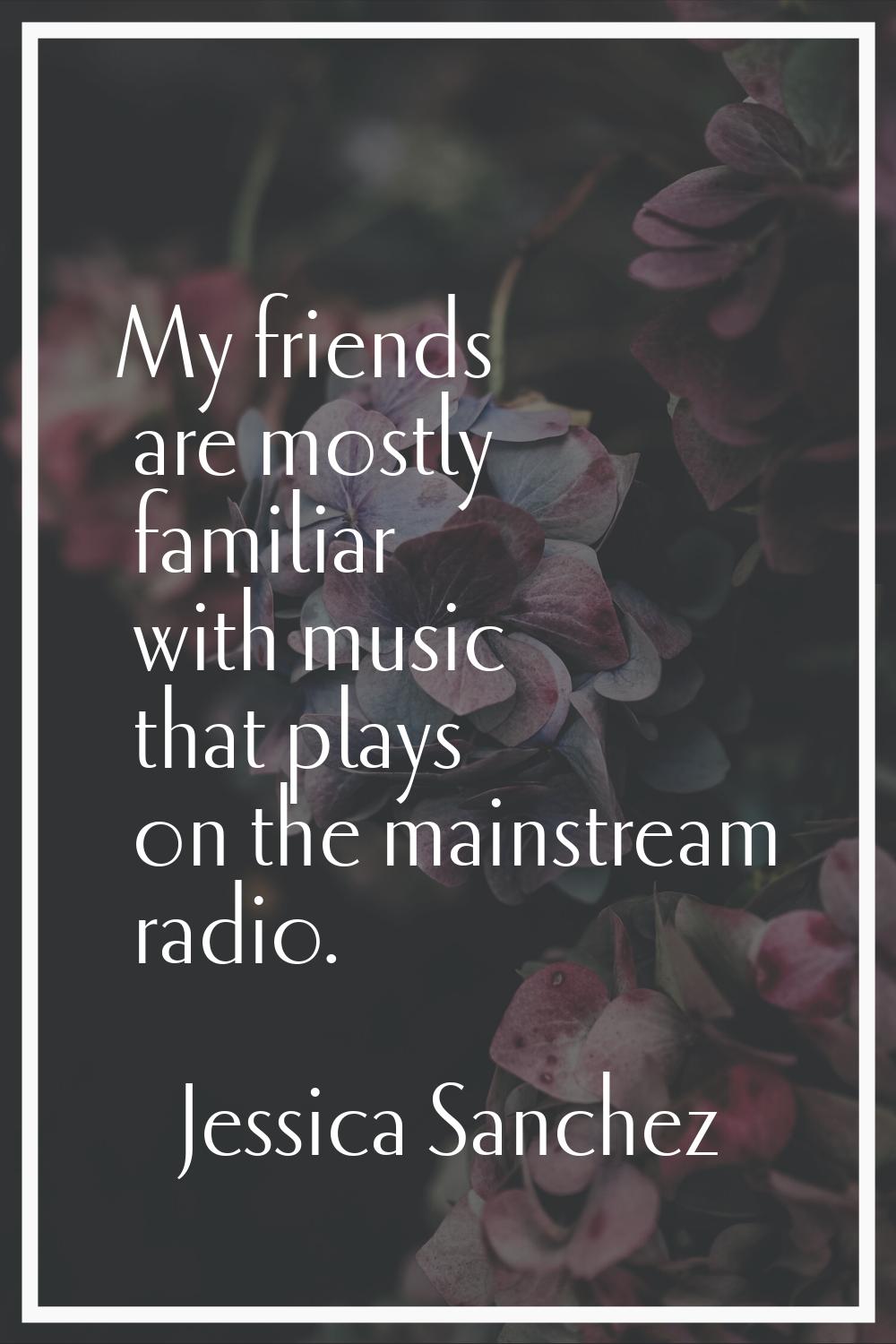 My friends are mostly familiar with music that plays on the mainstream radio.