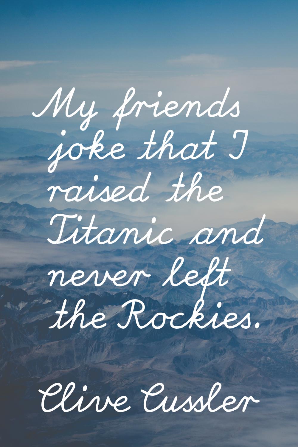 My friends joke that I raised the Titanic and never left the Rockies.