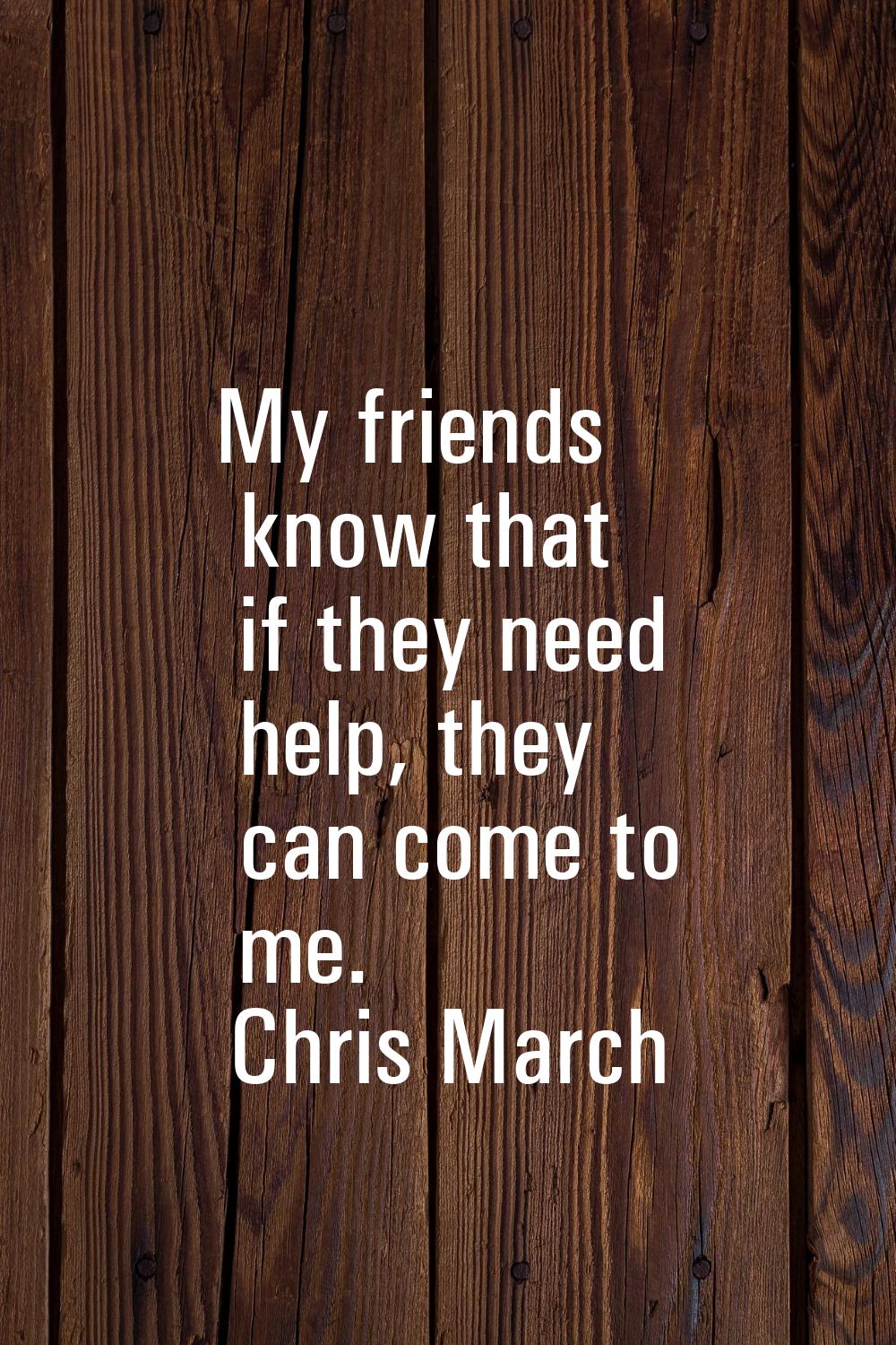 My friends know that if they need help, they can come to me.