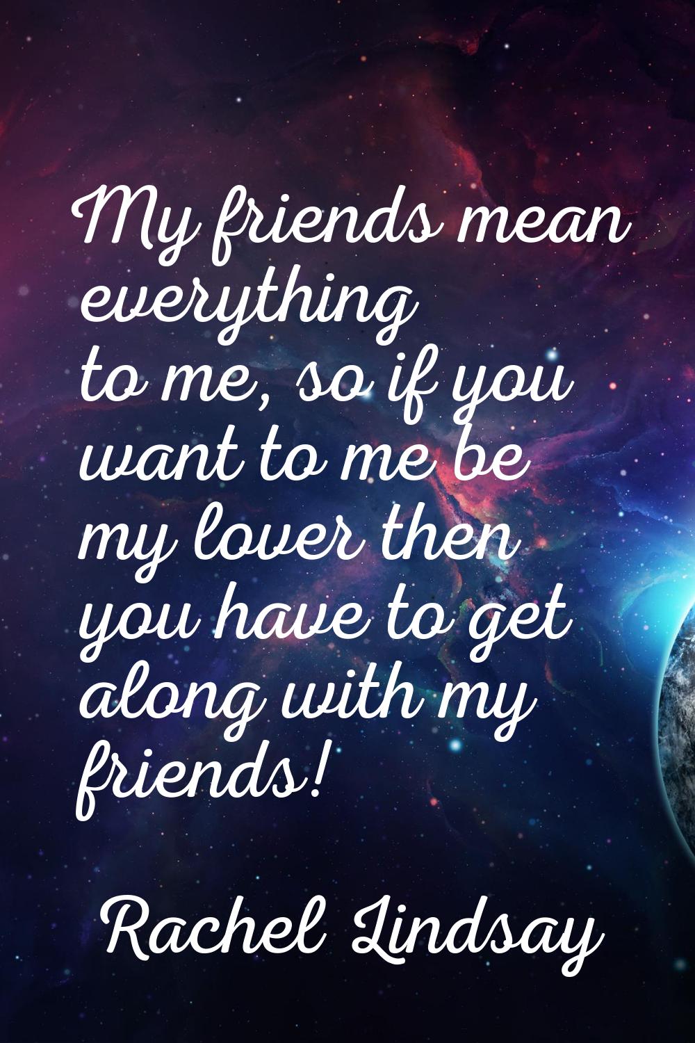 My friends mean everything to me, so if you want to me be my lover then you have to get along with 