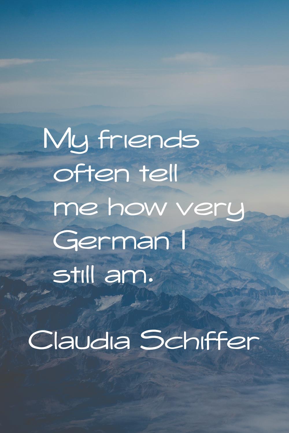 My friends often tell me how very German I still am.