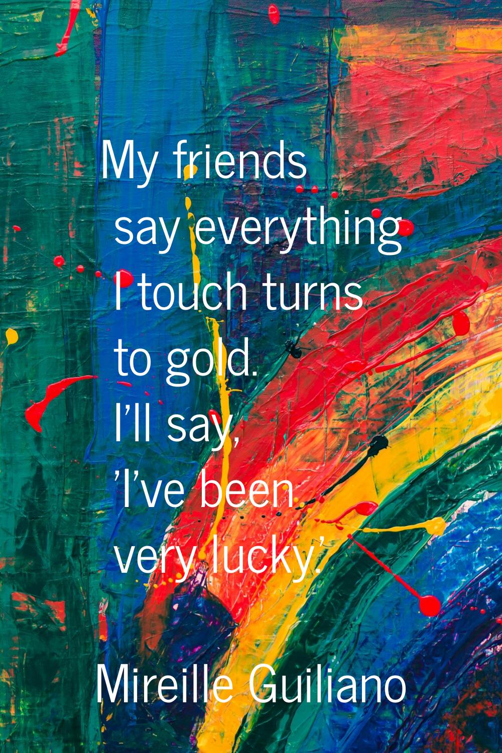 My friends say everything I touch turns to gold. I'll say, 'I've been very lucky.'