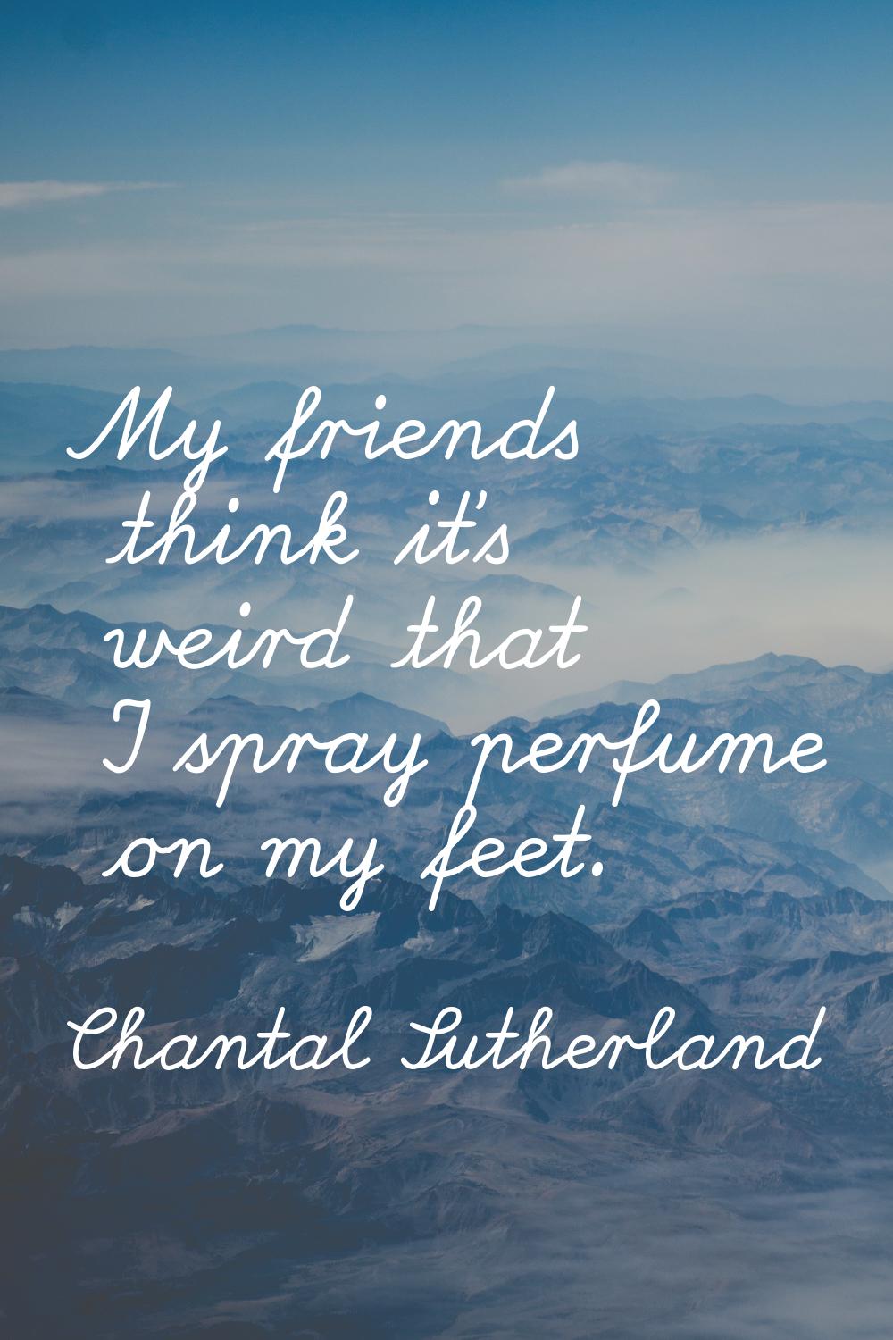 My friends think it's weird that I spray perfume on my feet.