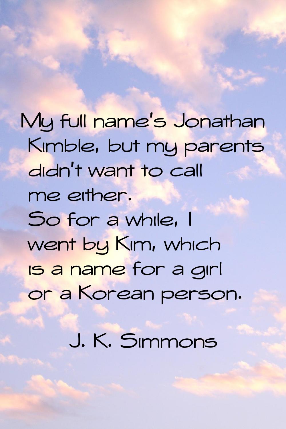My full name's Jonathan Kimble, but my parents didn't want to call me either. So for a while, I wen