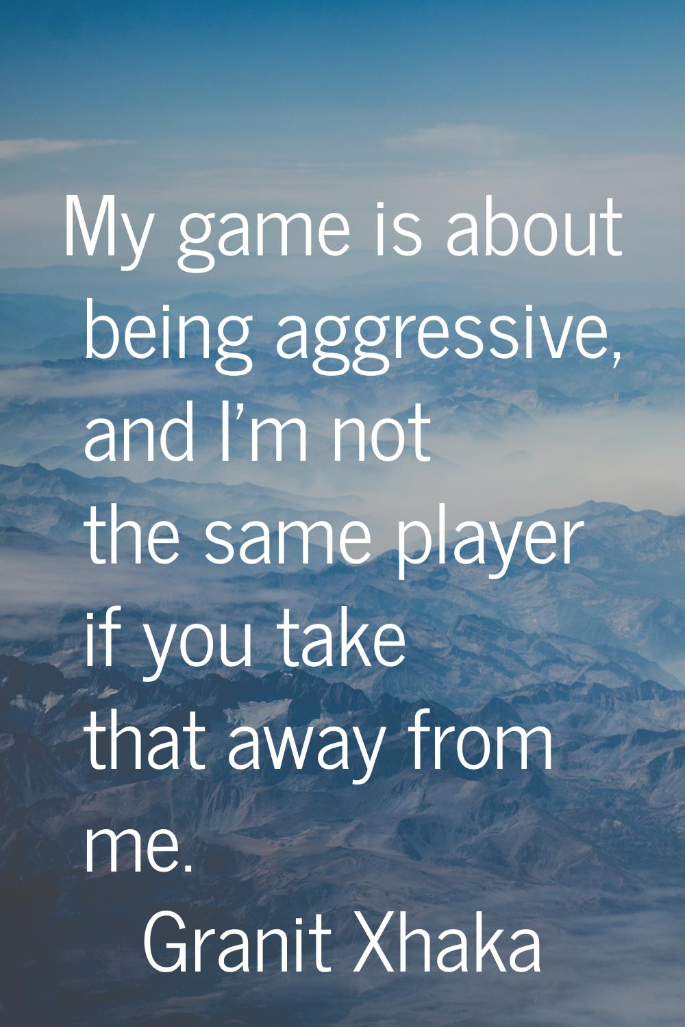 My game is about being aggressive, and I'm not the same player if you take that away from me.