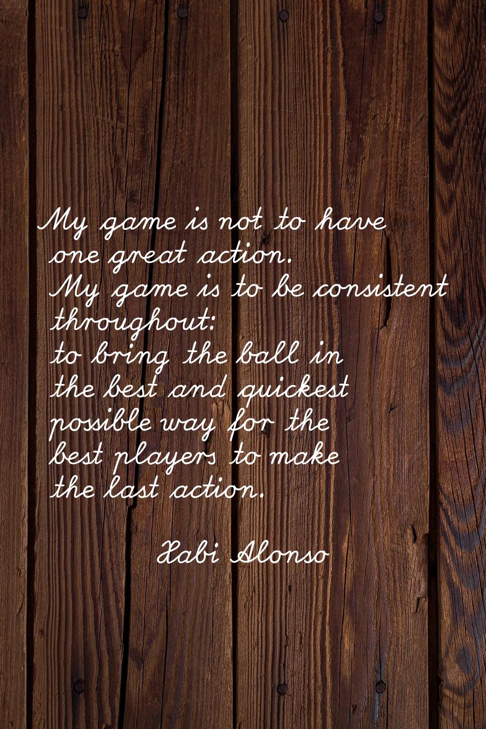 My game is not to have one great action. My game is to be consistent throughout: to bring the ball 