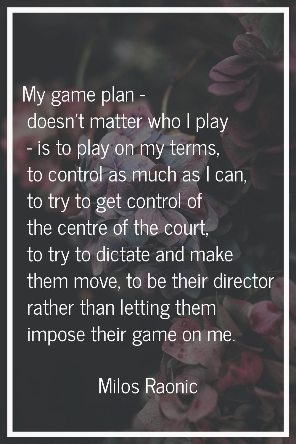 My game plan - doesn't matter who I play - is to play on my terms, to control as much as I can, to 