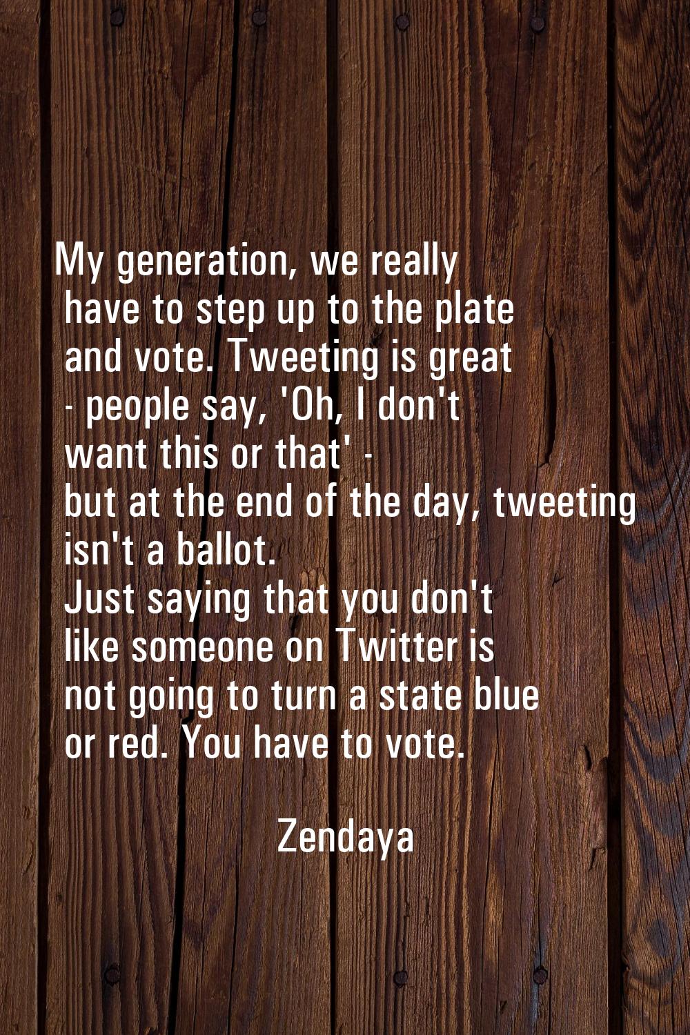 My generation, we really have to step up to the plate and vote. Tweeting is great - people say, 'Oh