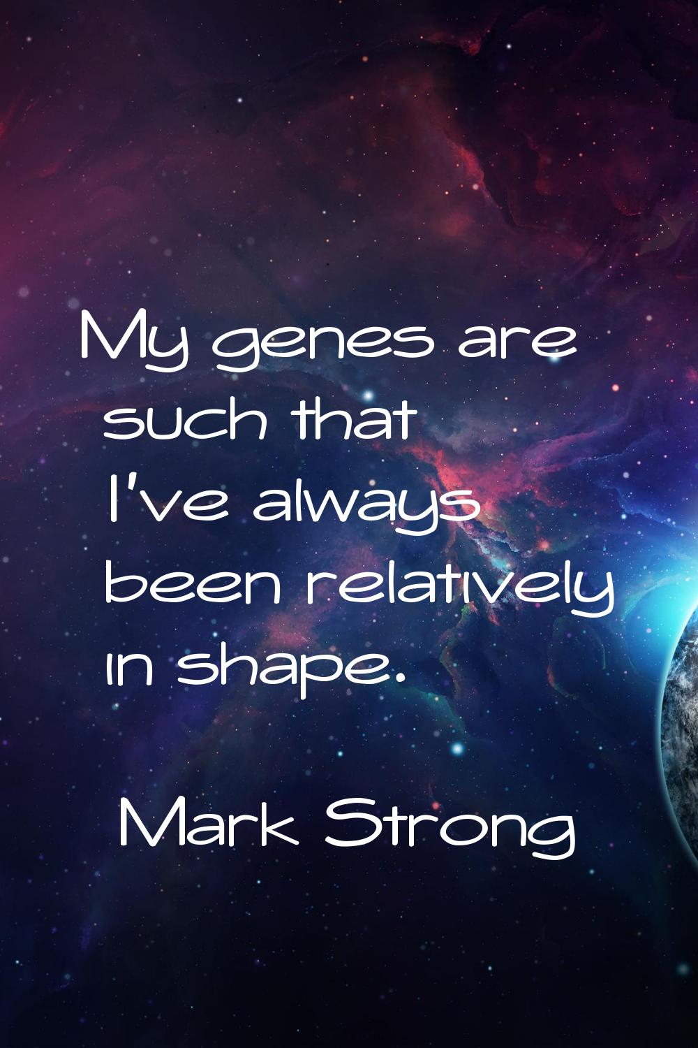 My genes are such that I've always been relatively in shape.