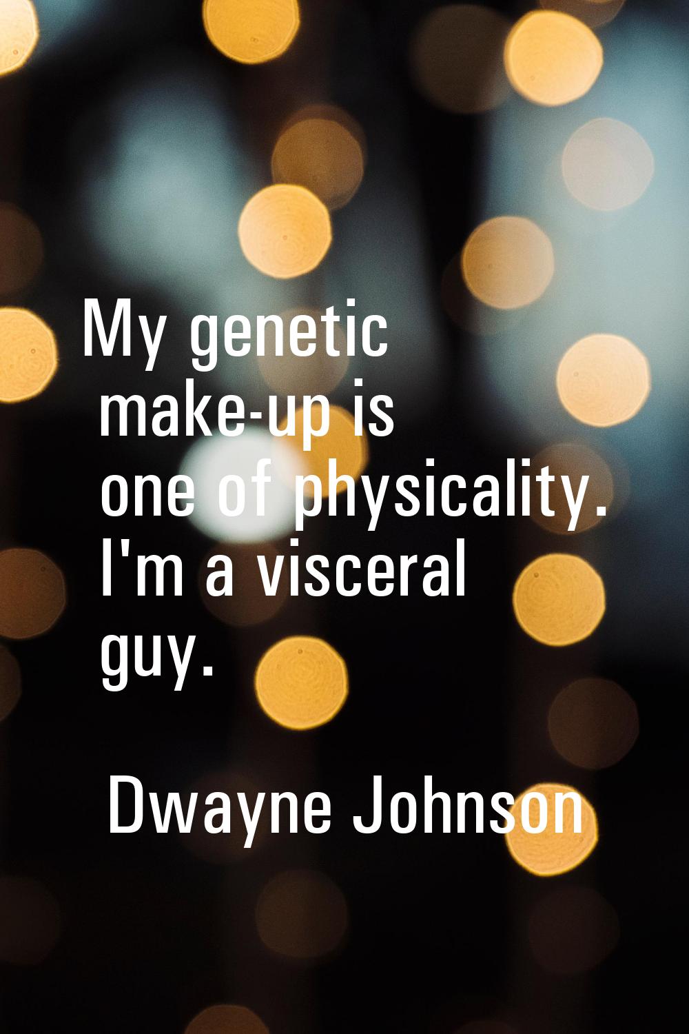My genetic make-up is one of physicality. I'm a visceral guy.