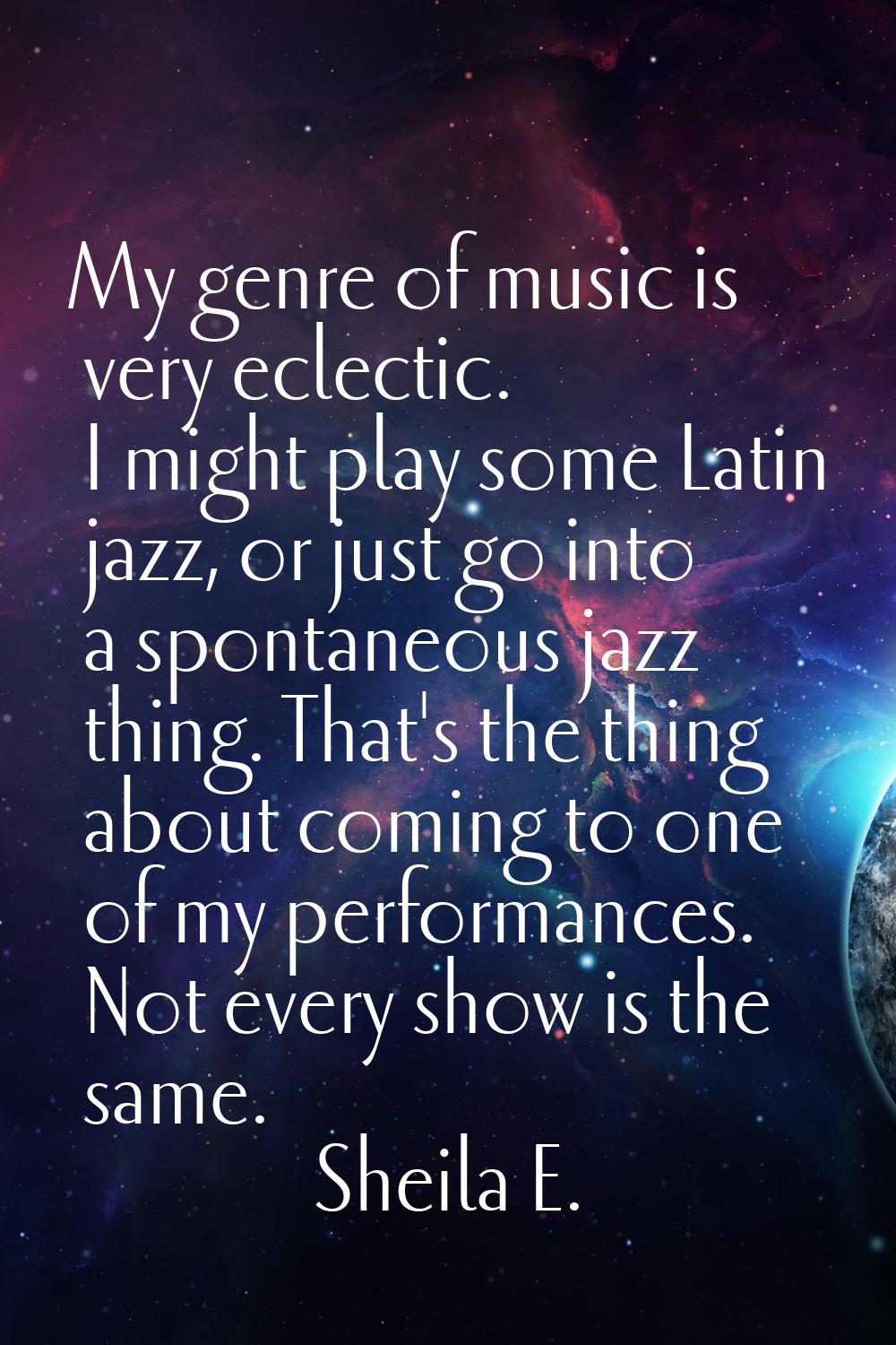 My genre of music is very eclectic. I might play some Latin jazz, or just go into a spontaneous jaz