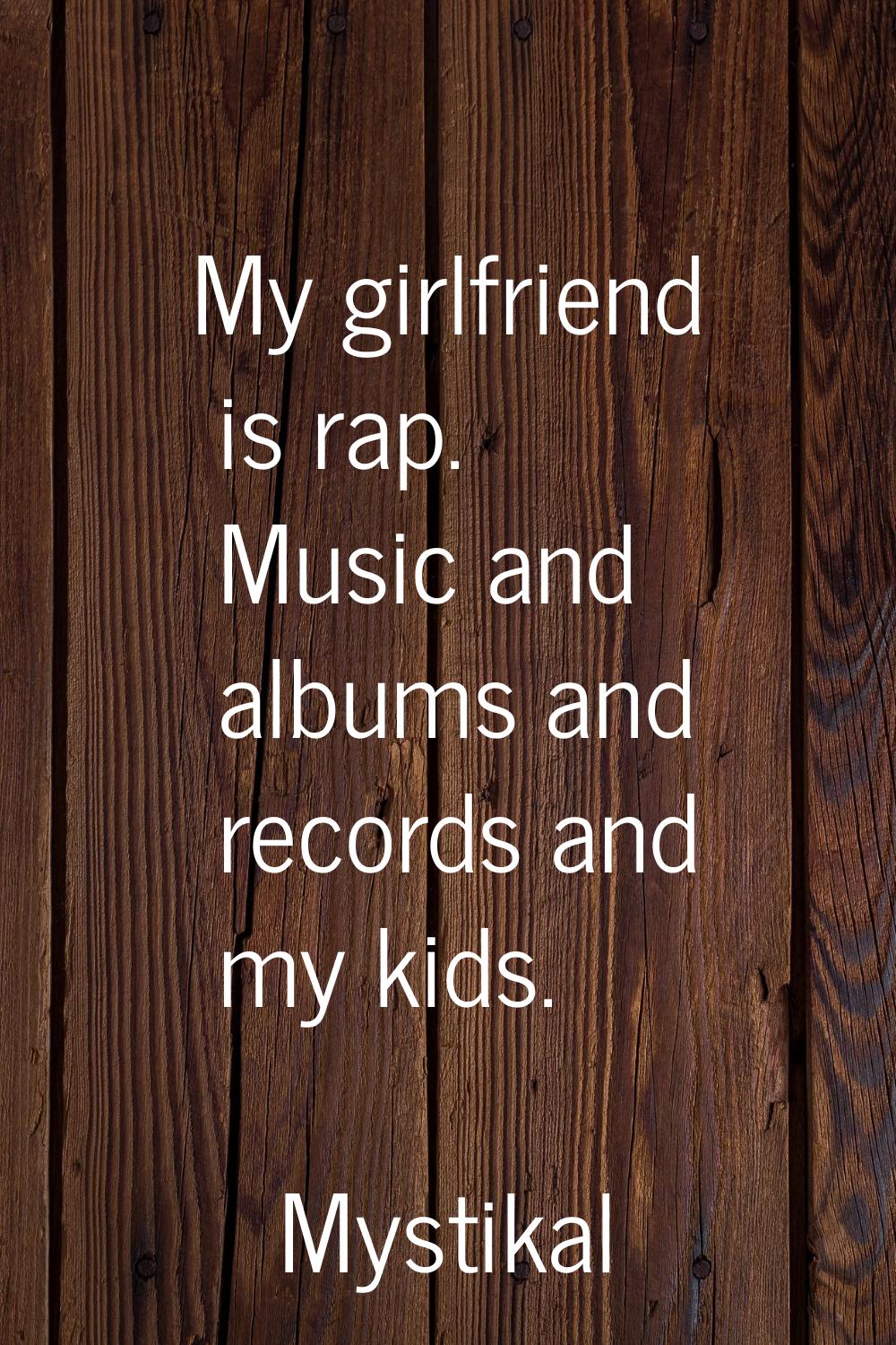 My girlfriend is rap. Music and albums and records and my kids.
