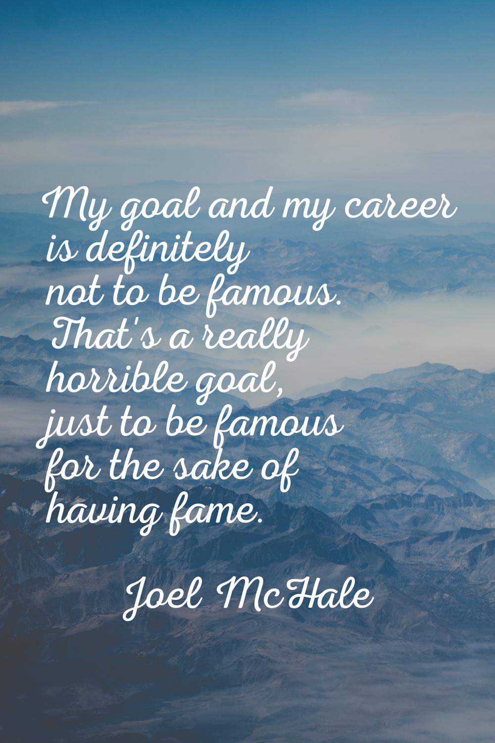 My goal and my career is definitely not to be famous. That's a really horrible goal, just to be fam