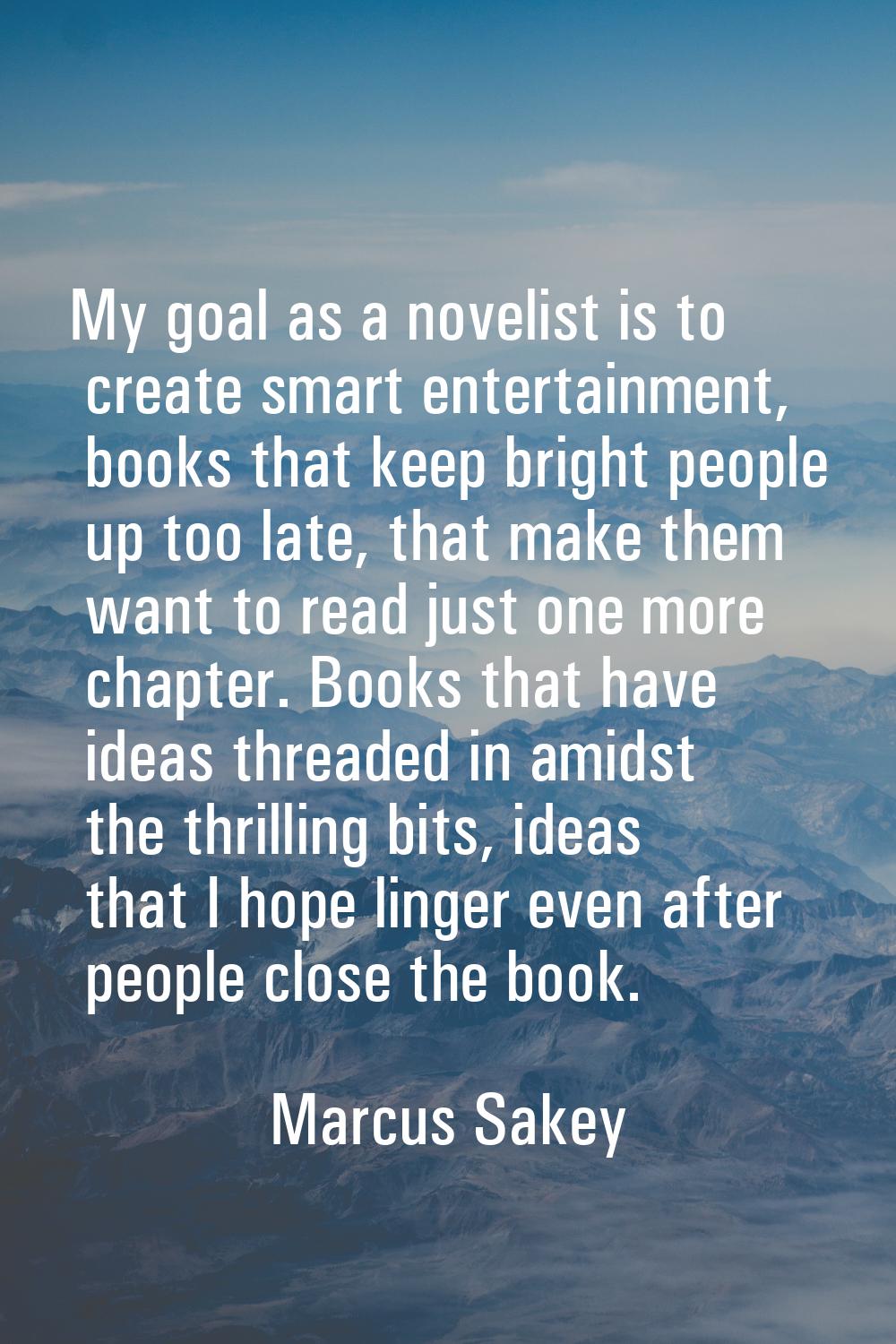 My goal as a novelist is to create smart entertainment, books that keep bright people up too late, 
