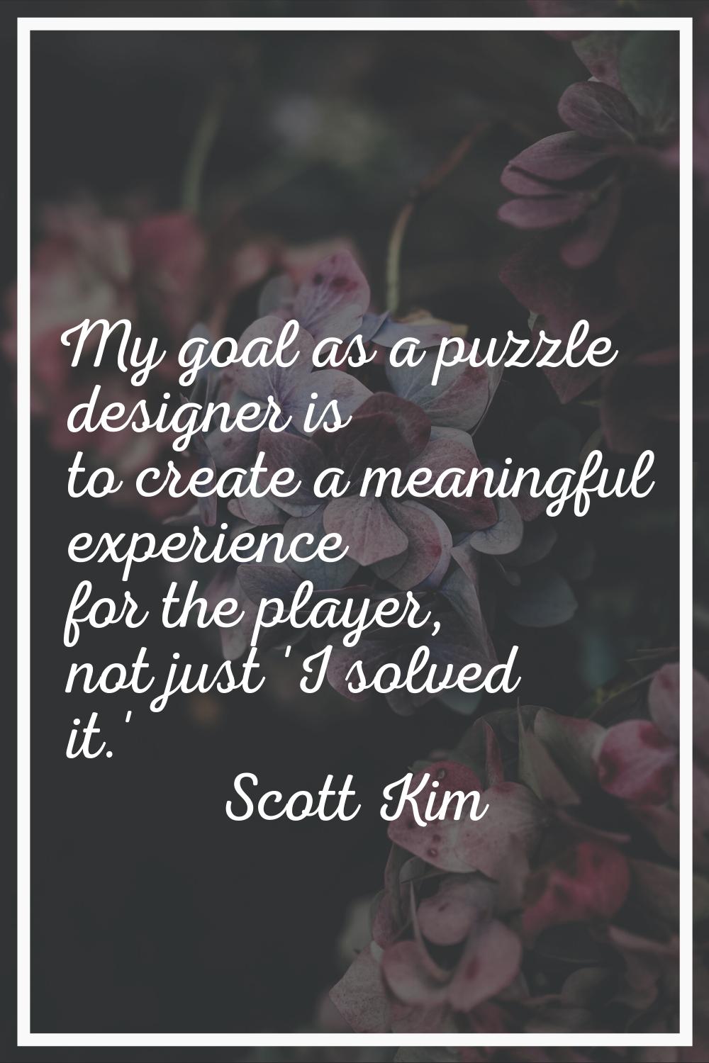 My goal as a puzzle designer is to create a meaningful experience for the player, not just 'I solve