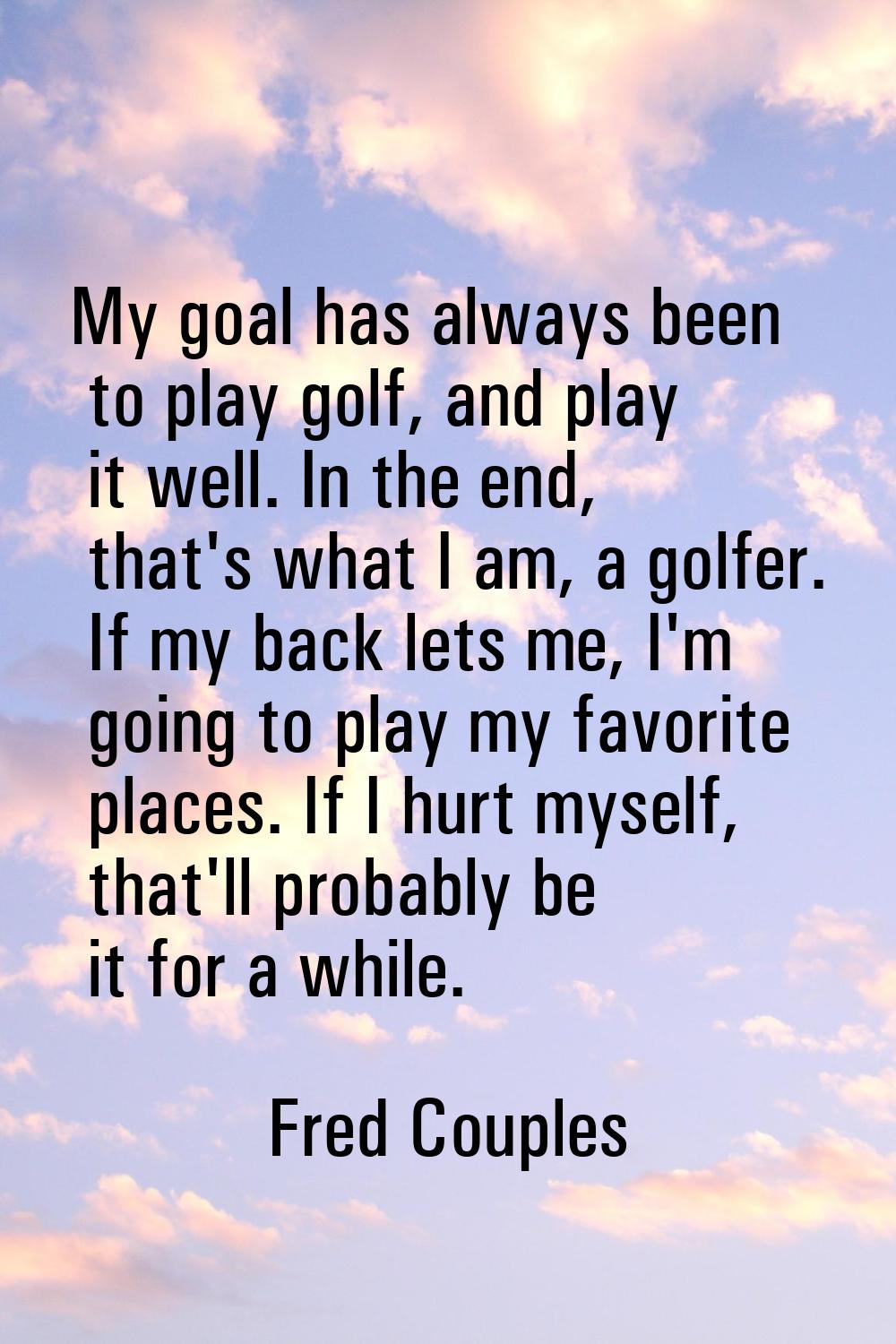 My goal has always been to play golf, and play it well. In the end, that's what I am, a golfer. If 