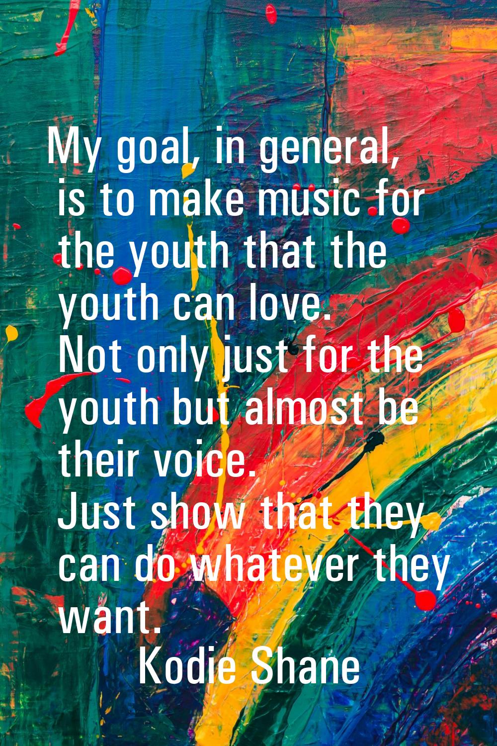 My goal, in general, is to make music for the youth that the youth can love. Not only just for the 