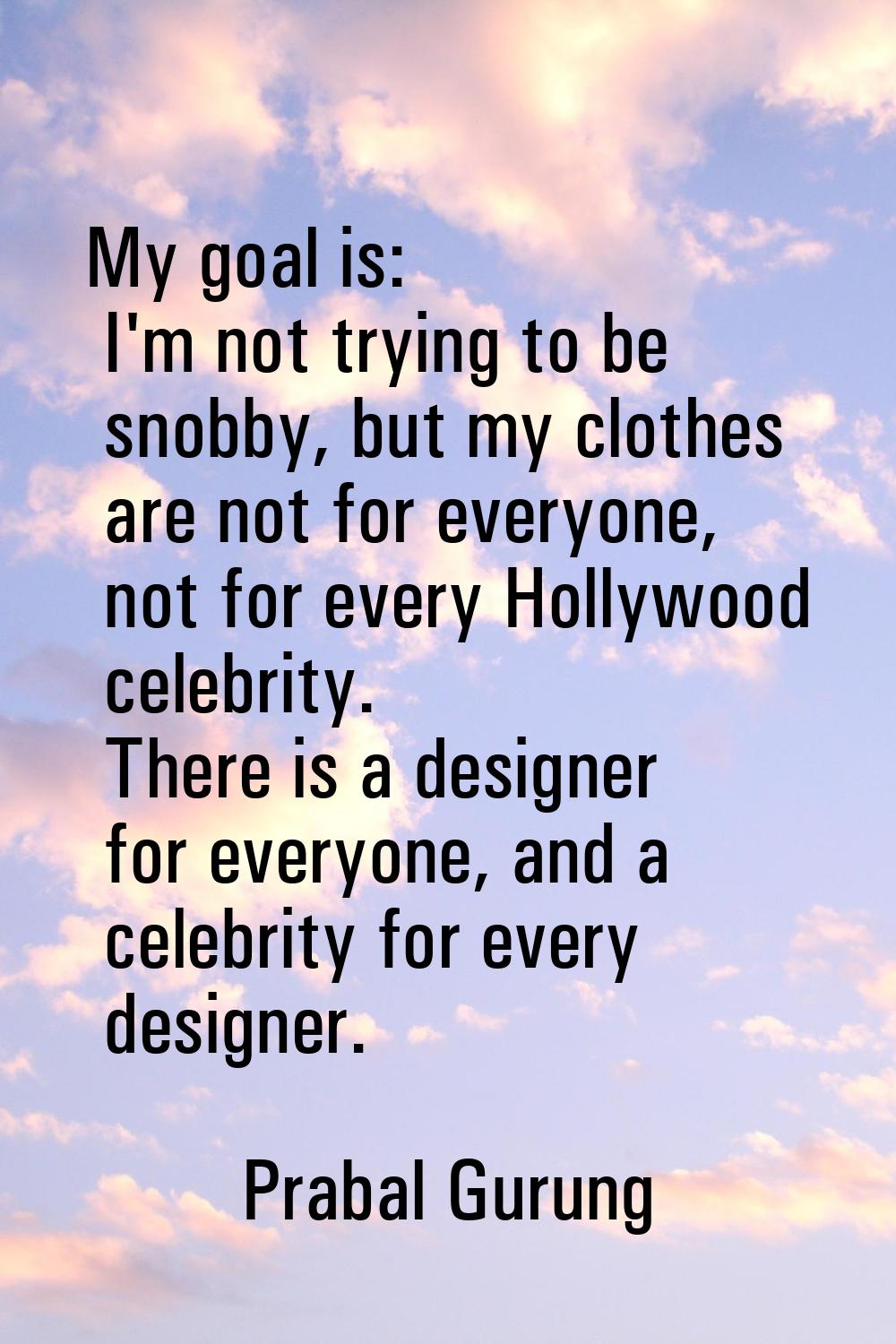 My goal is: I'm not trying to be snobby, but my clothes are not for everyone, not for every Hollywo