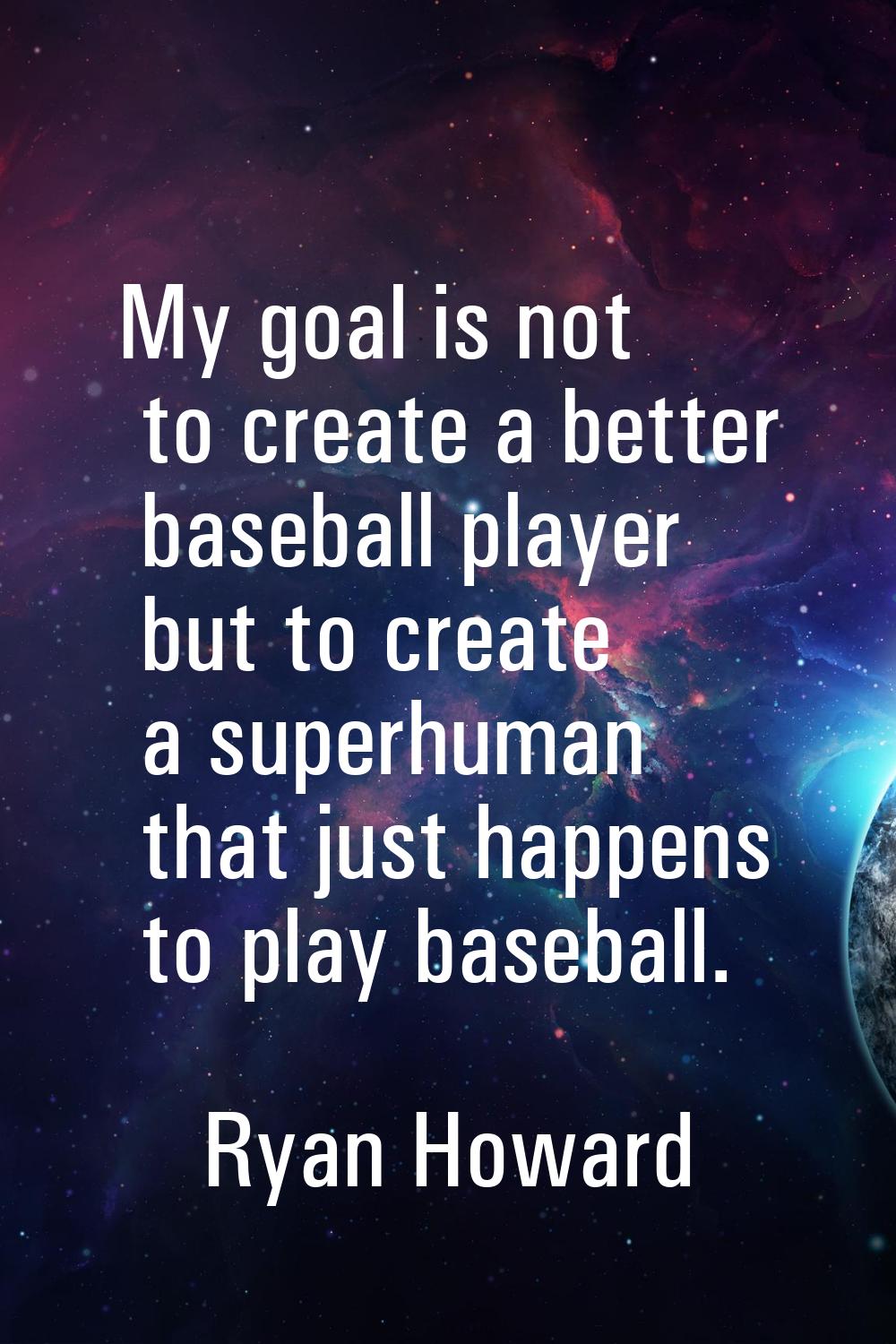 My goal is not to create a better baseball player but to create a superhuman that just happens to p
