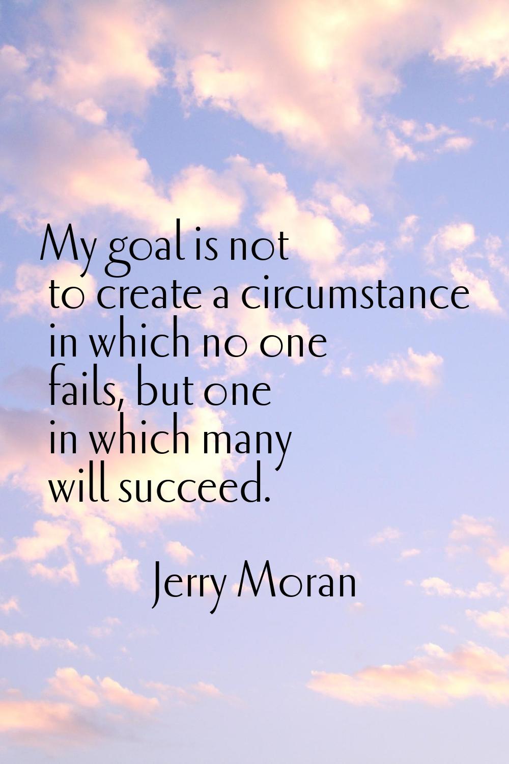 My goal is not to create a circumstance in which no one fails, but one in which many will succeed.