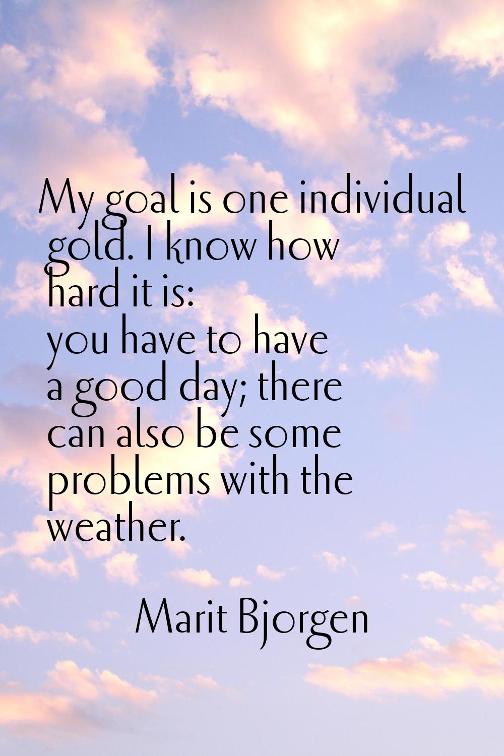 My goal is one individual gold. I know how hard it is: you have to have a good day; there can also 