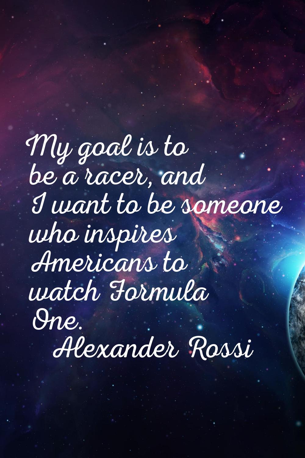My goal is to be a racer, and I want to be someone who inspires Americans to watch Formula One.