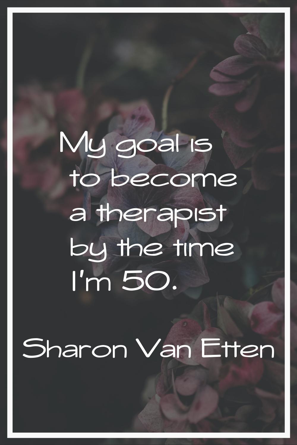 My goal is to become a therapist by the time I'm 50.