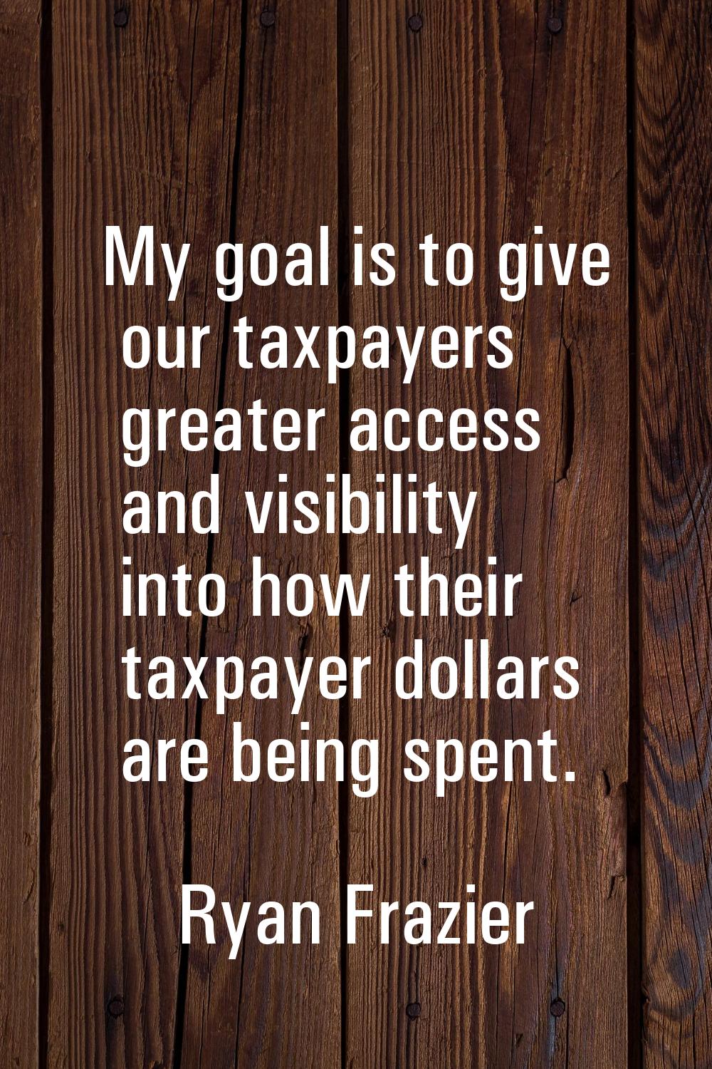 My goal is to give our taxpayers greater access and visibility into how their taxpayer dollars are 