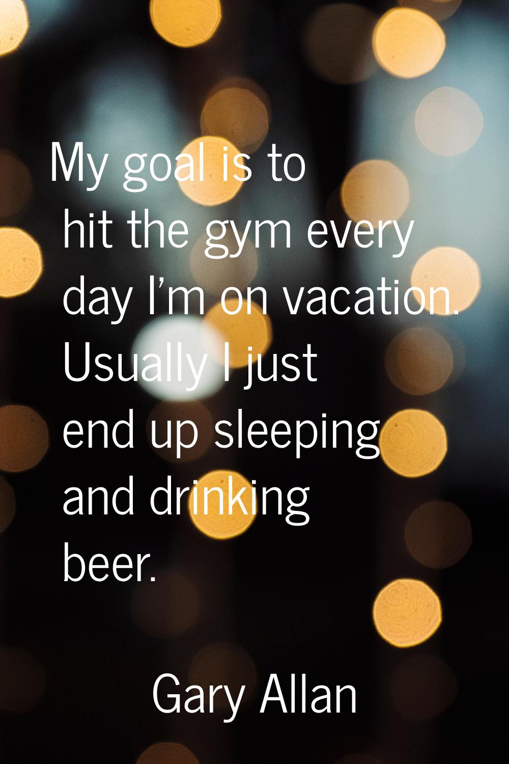 My goal is to hit the gym every day I'm on vacation. Usually I just end up sleeping and drinking be