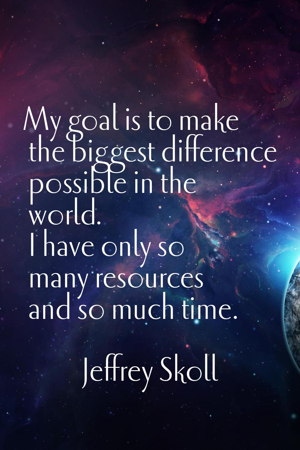 My goal is to make the biggest difference possible in the world. I have only so many resources and 