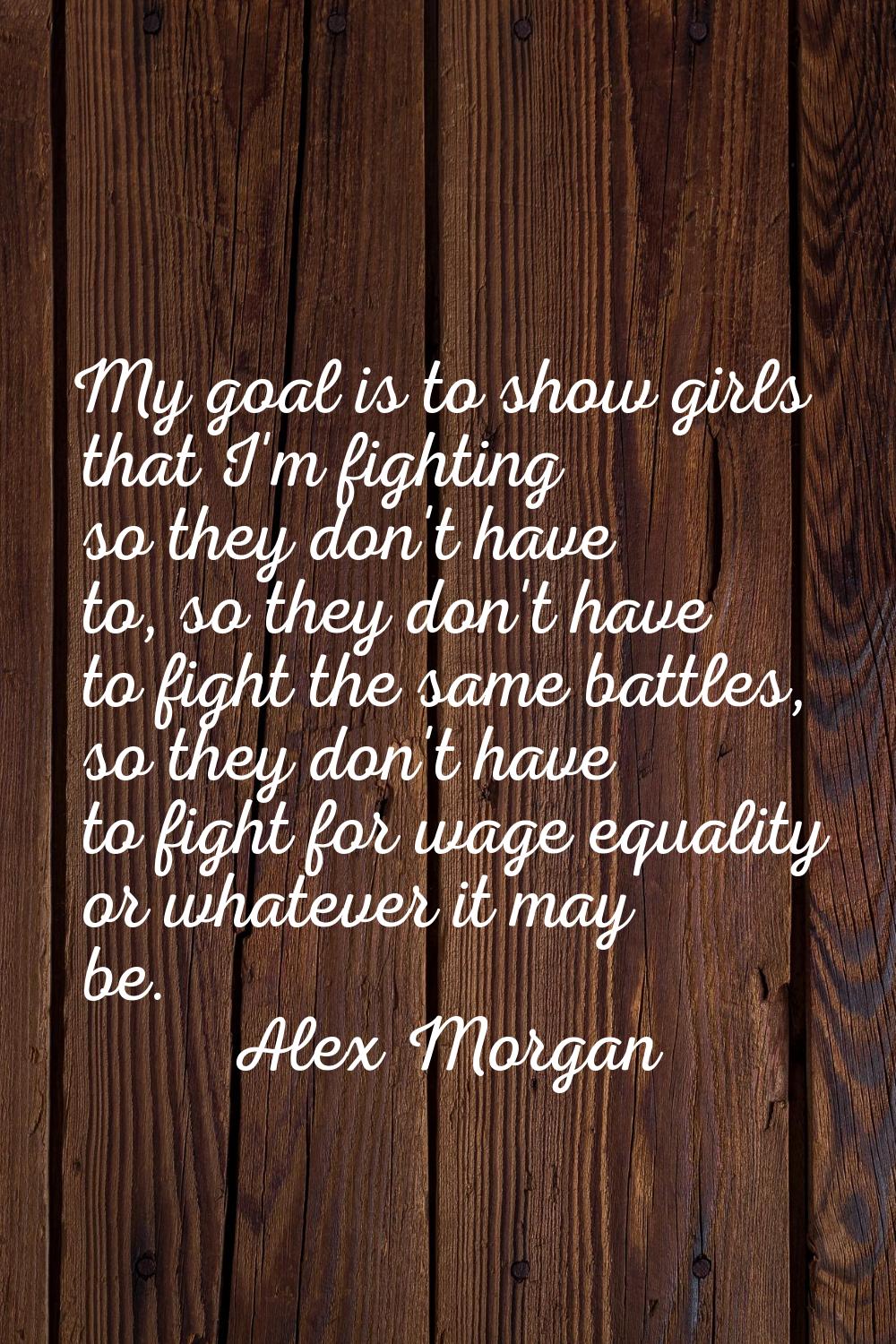 My goal is to show girls that I'm fighting so they don't have to, so they don't have to fight the s
