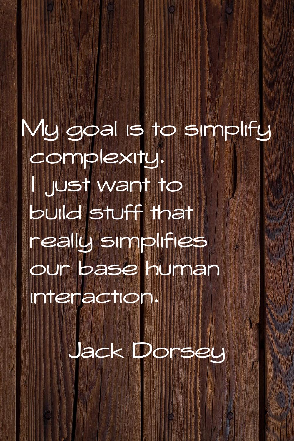 My goal is to simplify complexity. I just want to build stuff that really simplifies our base human