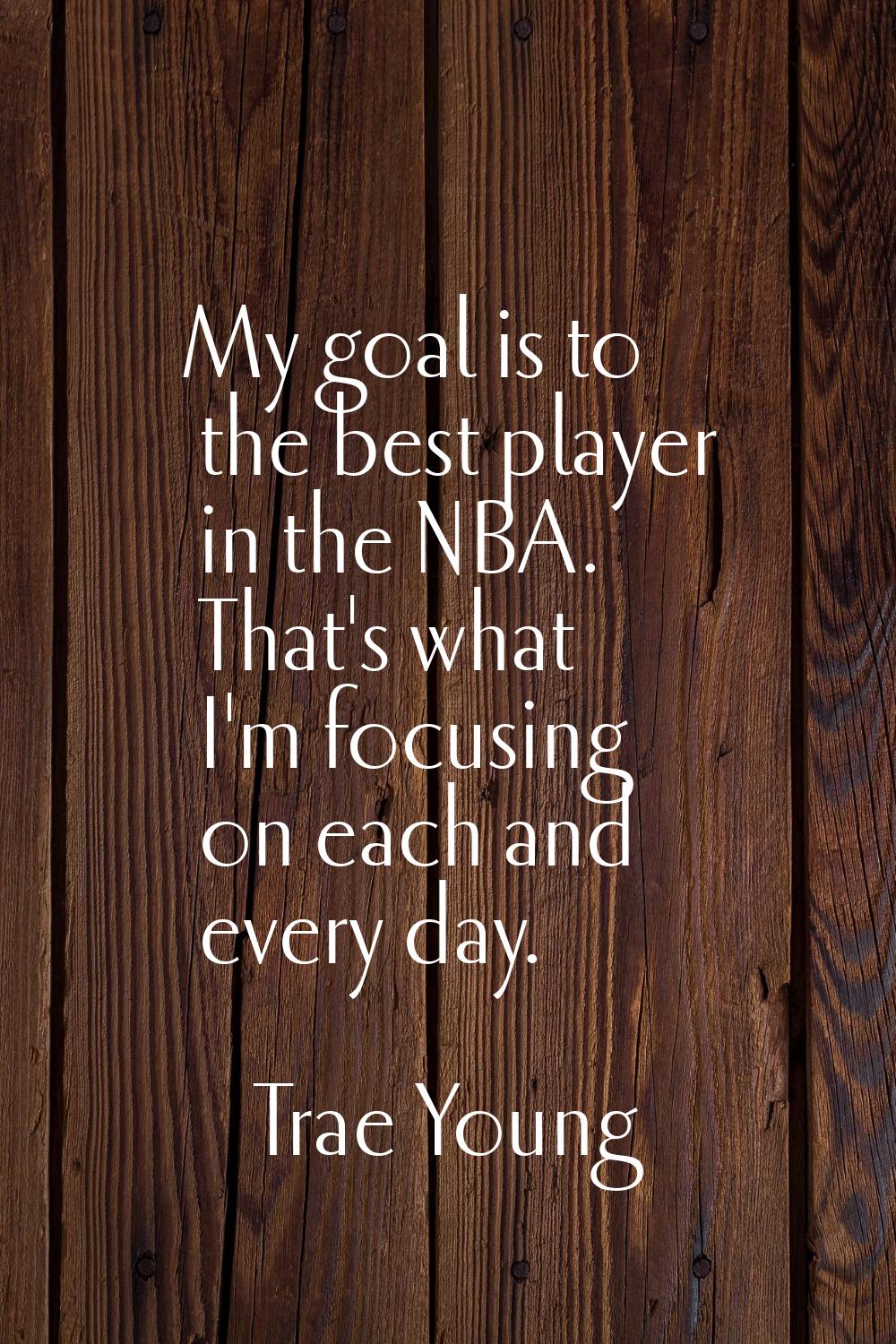 My goal is to the best player in the NBA. That's what I'm focusing on each and every day.