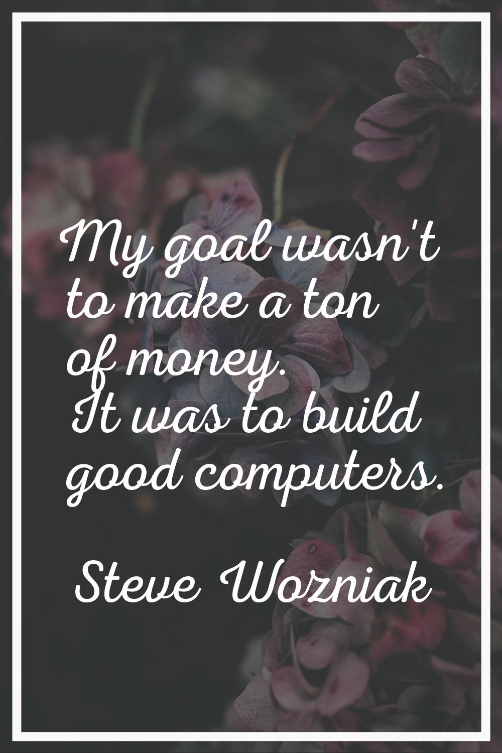 My goal wasn't to make a ton of money. It was to build good computers.