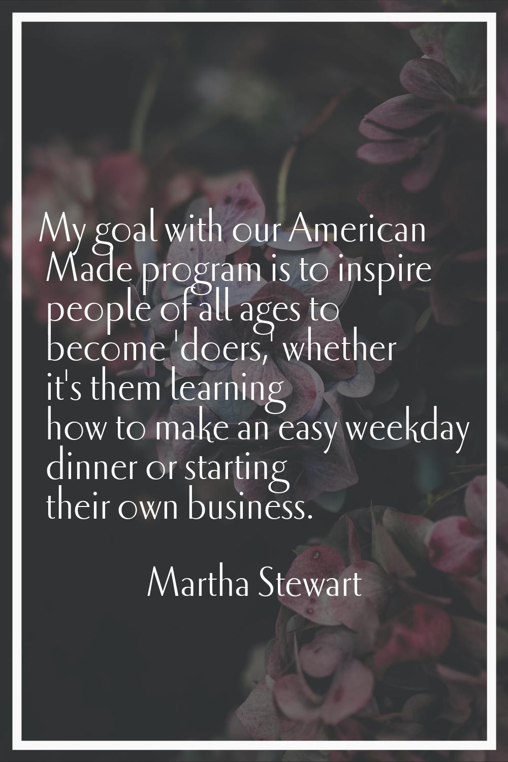 My goal with our American Made program is to inspire people of all ages to become 'doers,' whether 
