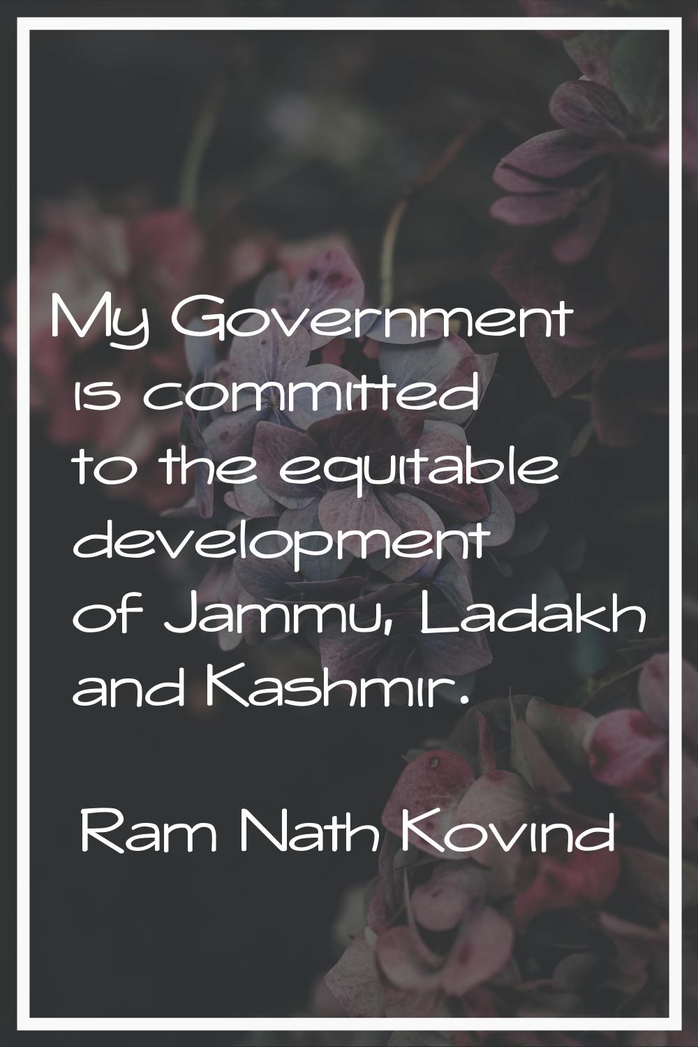 My Government is committed to the equitable development of Jammu, Ladakh and Kashmir.